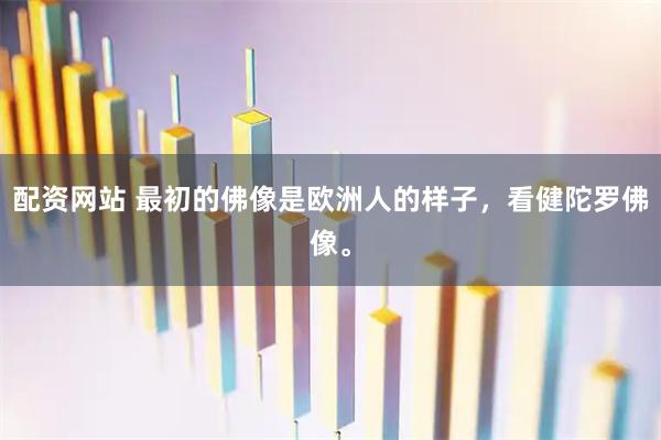 配资网站 最初的佛像是欧洲人的样子，看健陀罗佛像。