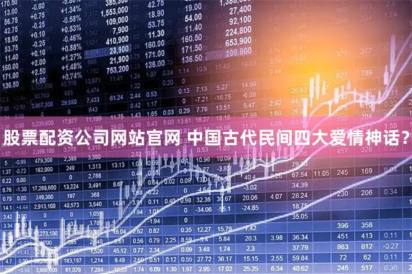 股票配资公司网站官网 中国古代民间四大爱情神话？