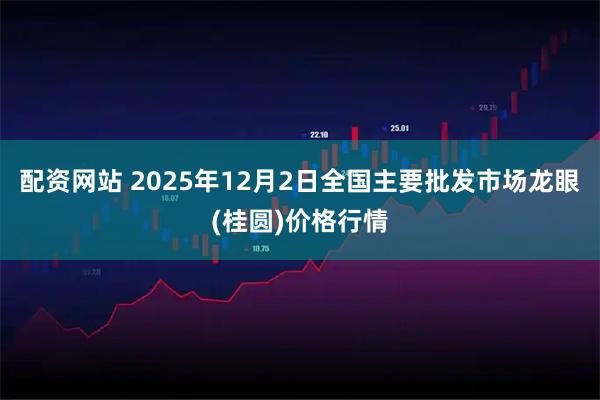 配资网站 2025年12月2日全国主要批发市场龙眼(桂圆)价格行情