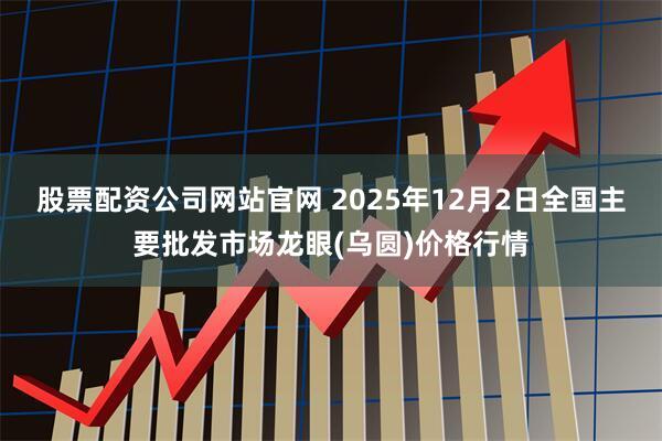 股票配资公司网站官网 2025年12月2日全国主要批发市场龙眼(乌圆)价格行情