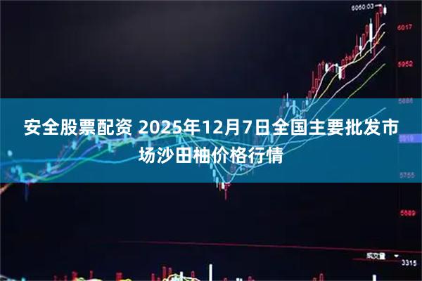 安全股票配资 2025年12月7日全国主要批发市场沙田柚价格行情