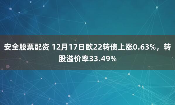 安全股票配资 12月17日欧22转债上涨0.63%，转股溢价率33.49%