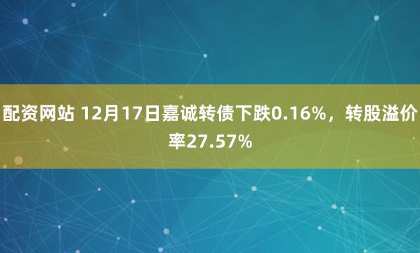 配资网站 12月17日嘉诚转债下跌0.16%，转股溢价率27.57%