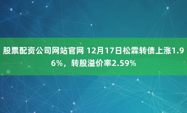 股票配资公司网站官网 12月17日松霖转债上涨1.96%，转股溢价率2.59%