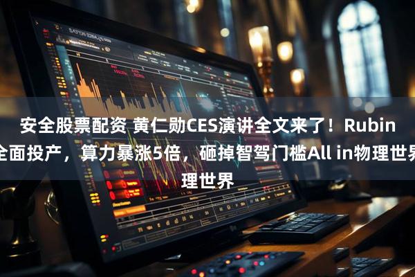 安全股票配资 黄仁勋CES演讲全文来了！Rubin全面投产，算力暴涨5倍，砸掉智驾门槛All in物理世界