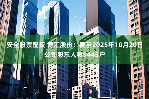 安全股票配资 博汇股份：截至2025年10月20日公司股东人数9445户
