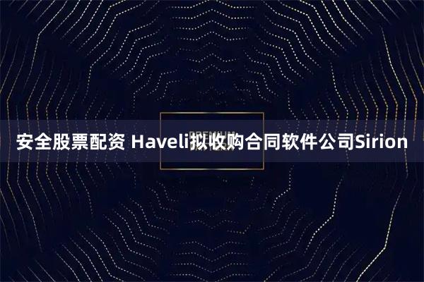 安全股票配资 Haveli拟收购合同软件公司Sirion