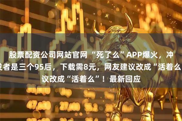 股票配资公司网站官网 “死了么”APP爆火，冲上榜一！开发者是三个95后，下载需8元，网友建议改成“活着么”！最新回应