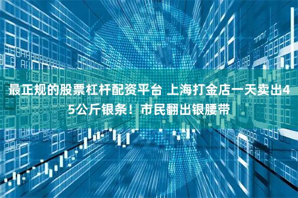 最正规的股票杠杆配资平台 上海打金店一天卖出45公斤银条！市民翻出银腰带