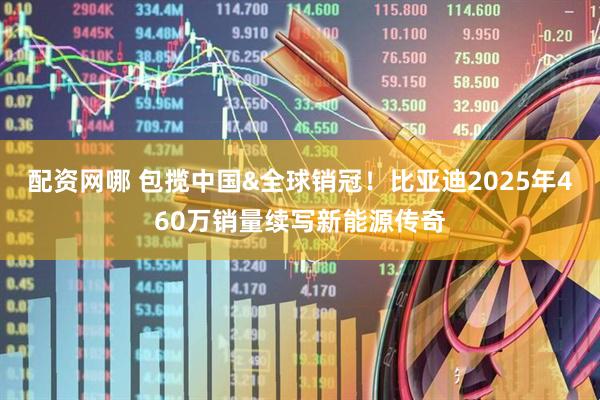 配资网哪 包揽中国&全球销冠！比亚迪2025年460万销量续写新能源传奇
