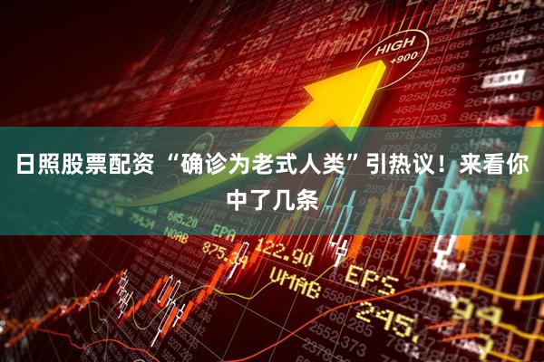 日照股票配资 “确诊为老式人类”引热议！来看你中了几条