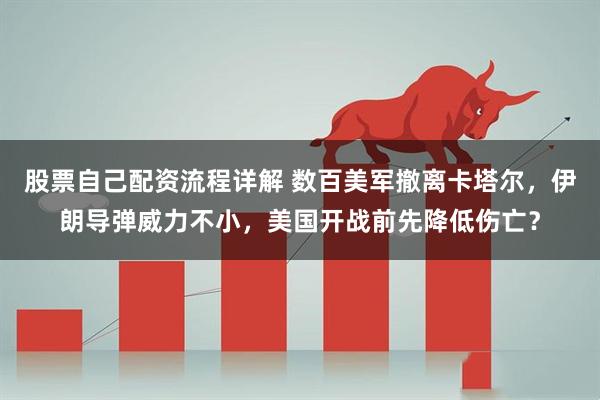 股票自己配资流程详解 数百美军撤离卡塔尔，伊朗导弹威力不小，美国开战前先降低伤亡？