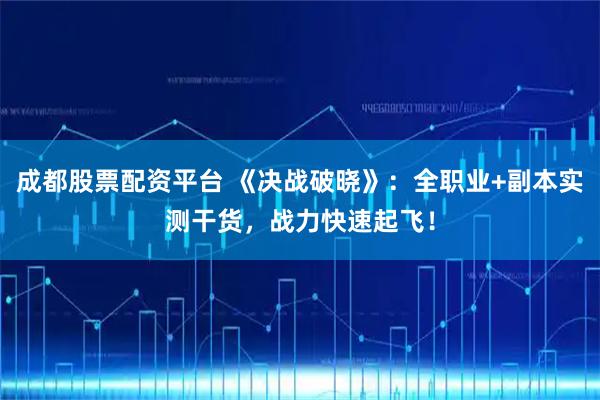 成都股票配资平台 《决战破晓》：全职业+副本实测干货，战力快速起飞！