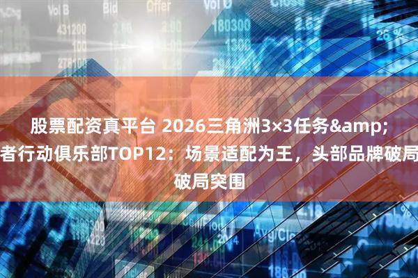 股票配资真平台 2026三角洲3×3任务&勇敢者行动俱乐部TOP12：场景适配为王，头部品牌破局突围