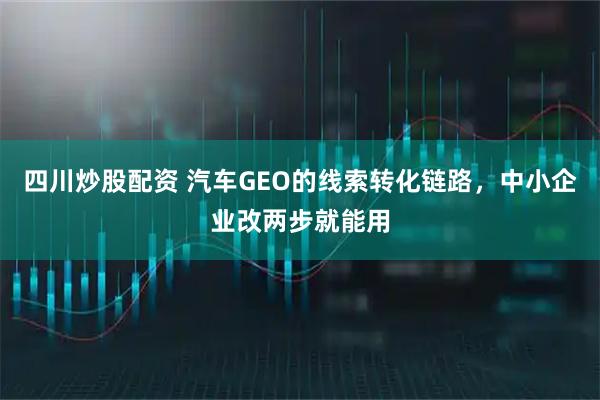四川炒股配资 汽车GEO的线索转化链路,中小企业改两步就能用