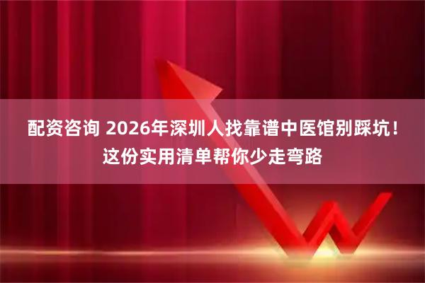 配资咨询 2026年深圳人找靠谱中医馆别踩坑!这份实用清单帮你少走弯路