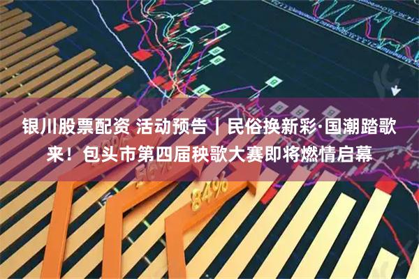 银川股票配资 活动预告｜民俗换新彩·国潮踏歌来！包头市第四届秧歌大赛即将燃情启幕