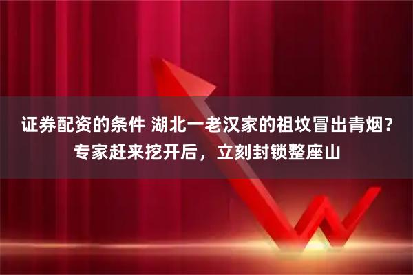 证券配资的条件 湖北一老汉家的祖坟冒出青烟？专家赶来挖开后，立刻封锁整座山