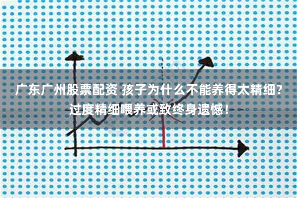 广东广州股票配资 孩子为什么不能养得太精细?过度精细喂养或致终身遗憾!