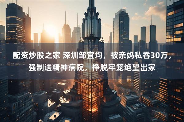 配资炒股之家 深圳邹宜均，被亲妈私吞30万，强制送精神病院，挣脱牢笼绝望出家