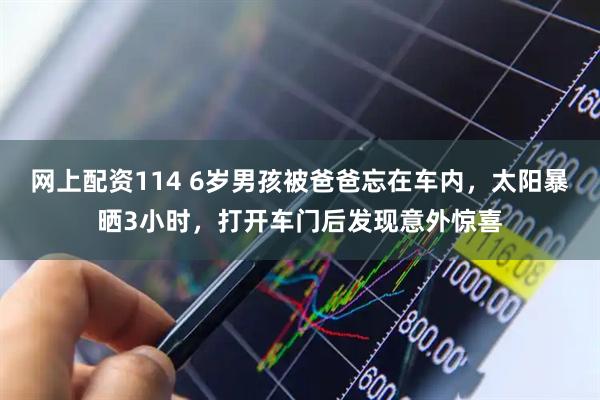 网上配资114 6岁男孩被爸爸忘在车内，太阳暴晒3小时，打开车门后发现意外惊喜