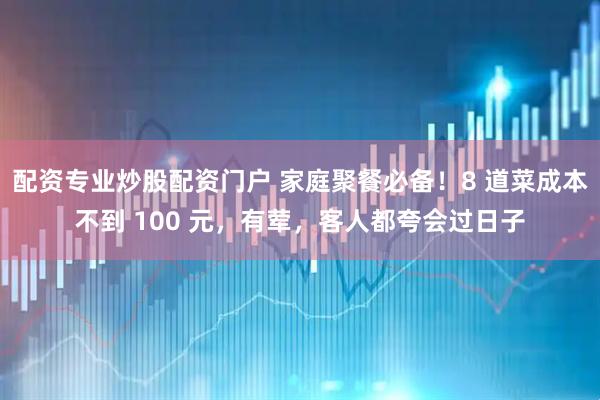 配资专业炒股配资门户 家庭聚餐必备!8 道菜成本不到 100 元,有荤,客人都夸会过日子