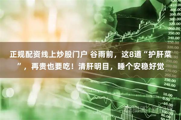 正规配资线上炒股门户 谷雨前,这8道“护肝菜”,再贵也要吃!清肝明目,睡个安稳好觉