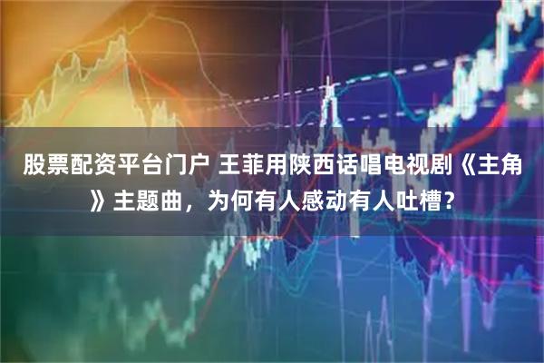 股票配资平台门户 王菲用陕西话唱电视剧《主角》主题曲,为何有人感动有人吐槽?