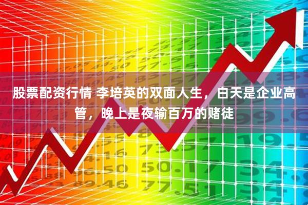 股票配资行情 李培英的双面人生，白天是企业高管，晚上是夜输百万的赌徒