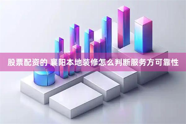 股票配资的 襄阳本地装修怎么判断服务方可靠性