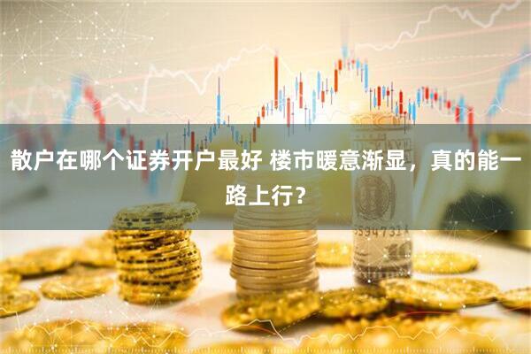 散户在哪个证券开户最好 楼市暖意渐显,真的能一路上行?