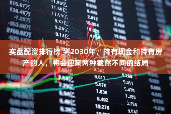 实盘配资排行榜 到2030年，持有现金和持有房产的人，将会迎来两种截然不同的结局