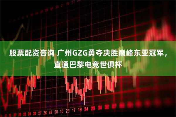 股票配资咨询 广州GZG勇夺决胜巅峰东亚冠军，直通巴黎电竞世俱杯