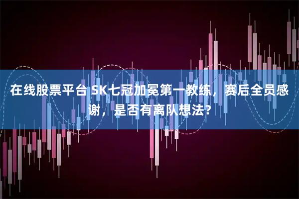 在线股票平台 SK七冠加冕第一教练,赛后全员感谢,是否有离队想法?