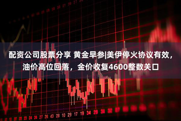 配资公司股票分享 黄金早参|美伊停火协议有效，油价高位回落，金价收复4600整数关口