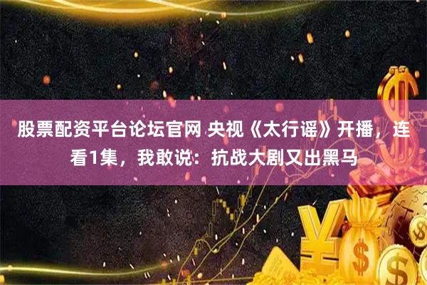 股票配资平台论坛官网 央视《太行谣》开播，连看1集，我敢说：抗战大剧又出黑马