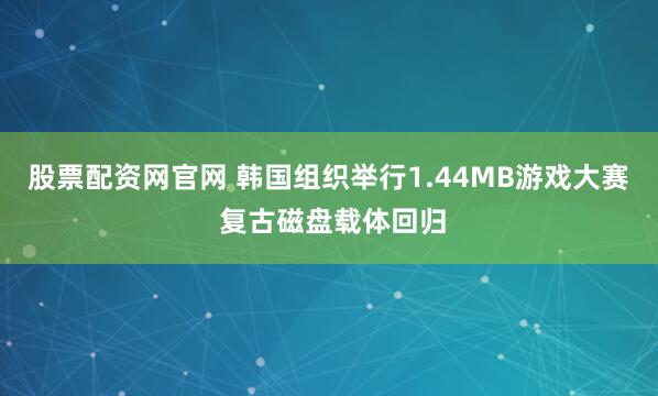 股票配资网官网 韩国组织举行1.44MB游戏大赛 复古磁盘载体回归