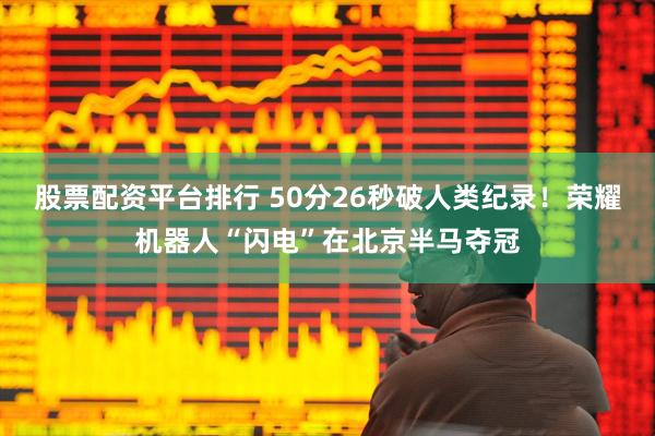 股票配资平台排行 50分26秒破人类纪录！荣耀机器人“闪电”在北京半马夺冠