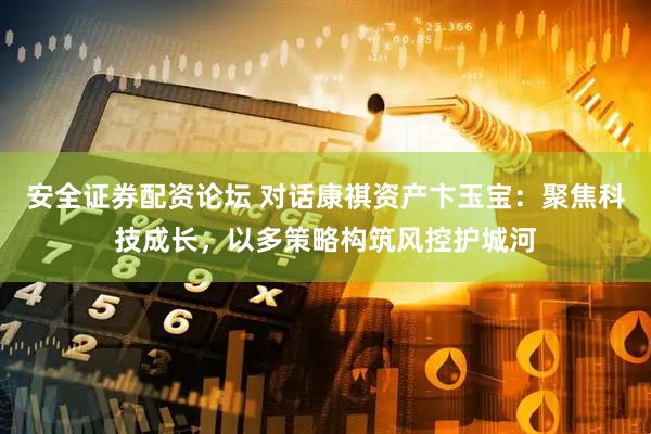 安全证券配资论坛 对话康祺资产卞玉宝：聚焦科技成长，以多策略构筑风控护城河