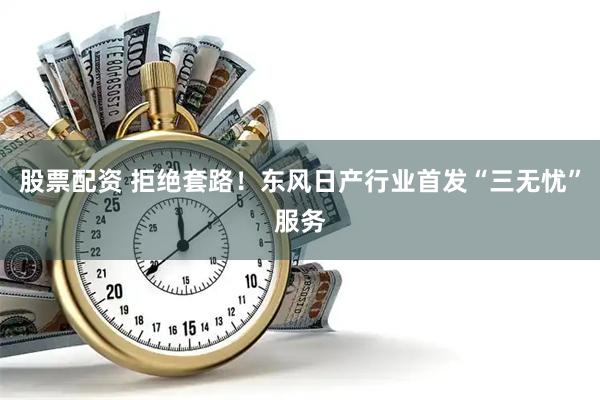 股票配资 拒绝套路!东风日产行业首发“三无忧”服务