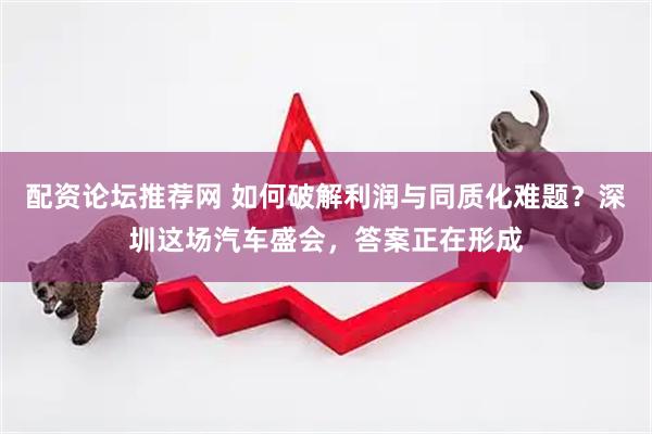 配资论坛推荐网 如何破解利润与同质化难题?深圳这场汽车盛会,答案正在形成