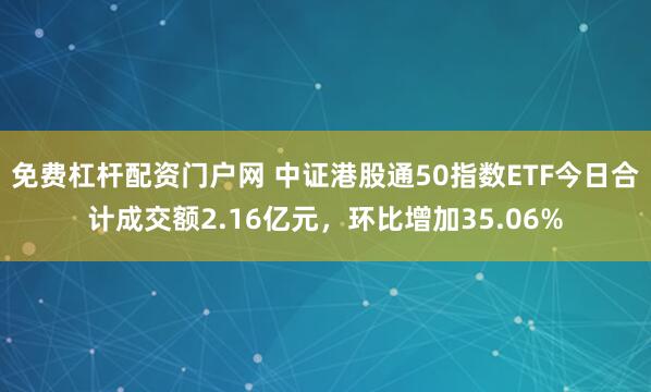 免费杠杆配资门户网 中证港股通50指数ETF今日合计成交额2.16亿元，环比增加35.06%