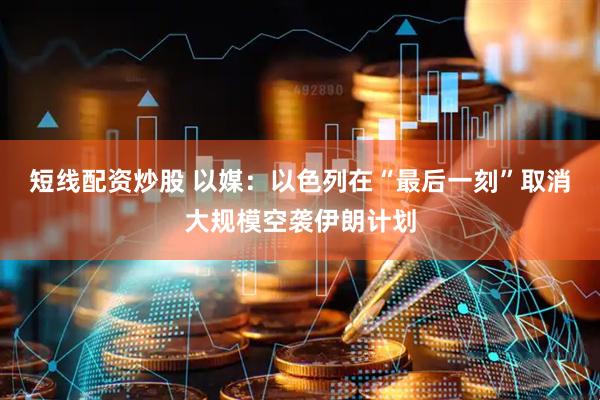 短线配资炒股 以媒：以色列在“最后一刻”取消大规模空袭伊朗计划