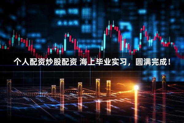 个人配资炒股配资 海上毕业实习，圆满完成！