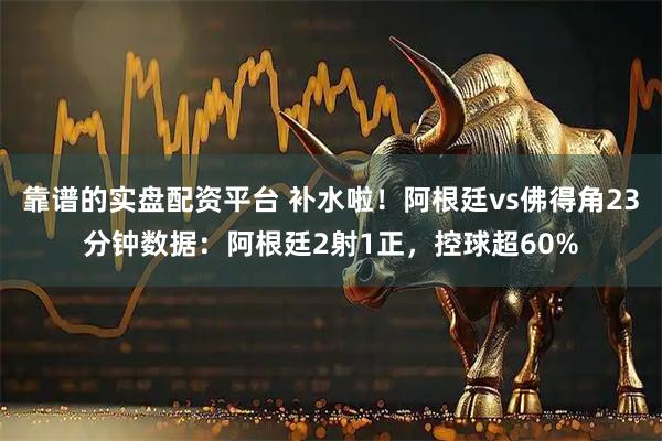 靠谱的实盘配资平台 补水啦！阿根廷vs佛得角23分钟数据：阿根廷2射1正，控球超60%