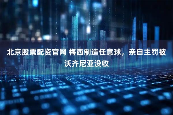 北京股票配资官网 梅西制造任意球，亲自主罚被沃齐尼亚没收
