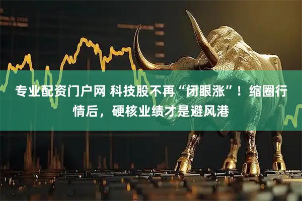 专业配资门户网 科技股不再“闭眼涨”！缩圈行情后，硬核业绩才是避风港
