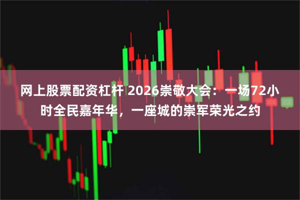 网上股票配资杠杆 2026崇敬大会：一场72小时全民嘉年华，一座城的崇军荣光之约
