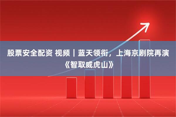 股票安全配资 视频｜蓝天领衔，上海京剧院再演《智取威虎山》
